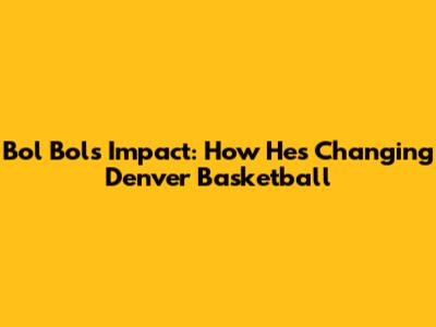 Bol Bol's Impact: How He's Changing Denver Basketball