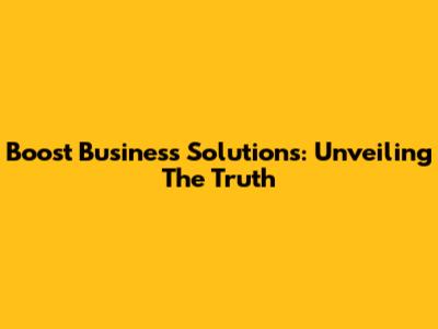 Boost Business Solutions: Unveiling The Truth