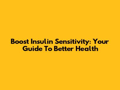 Boost Insulin Sensitivity: Your Guide To Better Health