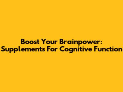 Boost Your Brainpower: Supplements For Cognitive Function