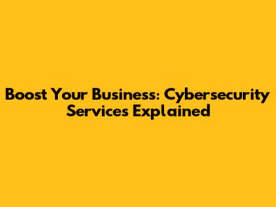 Boost Your Business: Cybersecurity Services Explained