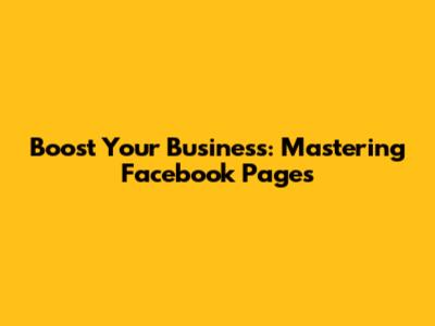 Boost Your Business: Mastering Facebook Pages