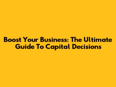 Boost Your Business: The Ultimate Guide To Capital Decisions