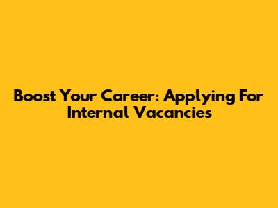 Boost Your Career: Applying For Internal Vacancies