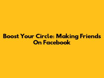 Boost Your Circle: Making Friends On Facebook