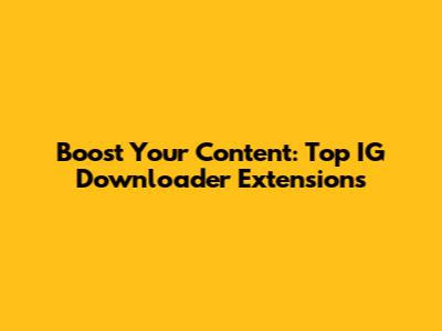 Boost Your Content: Top IG Downloader Extensions