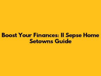 Boost Your Finances: II Sepse Home Setowns Guide