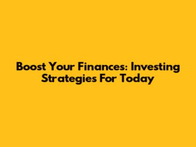 Boost Your Finances: Investing Strategies For Today