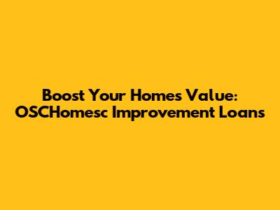 Boost Your Home's Value: OSCHomesc Improvement Loans