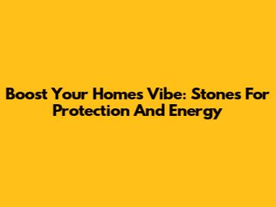 Boost Your Home's Vibe: Stones For Protection And Energy