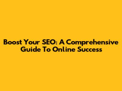 Boost Your SEO: A Comprehensive Guide To Online Success