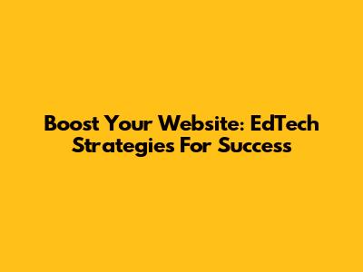 Boost Your Website: EdTech Strategies For Success