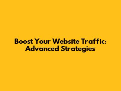 Boost Your Website Traffic: Advanced Strategies