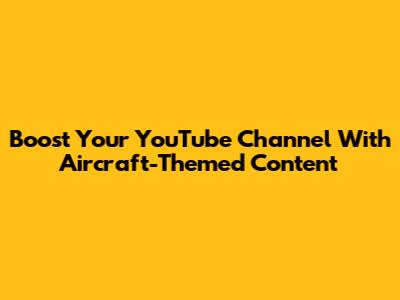 Boost Your YouTube Channel With Aircraft-Themed Content
