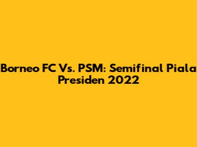 Borneo FC Vs. PSM: Semifinal Piala Presiden 2022