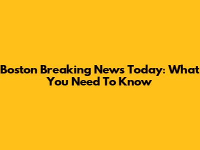 Boston Breaking News Today: What You Need To Know