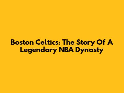 Boston Celtics: The Story Of A Legendary NBA Dynasty