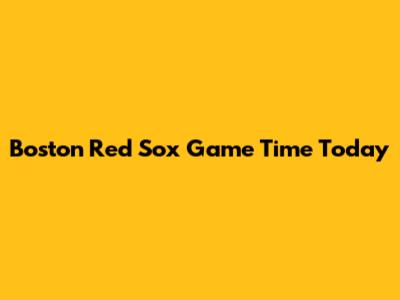 Boston Red Sox Game Time Today