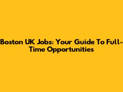 Boston UK Jobs: Your Guide To Full-Time Opportunities
