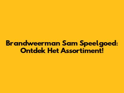 Brandweerman Sam Speelgoed: Ontdek Het Assortiment!