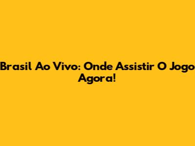 Brasil Ao Vivo: Onde Assistir O Jogo Agora!
