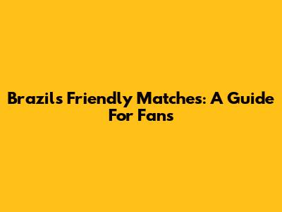 Brazil's Friendly Matches: A Guide For Fans