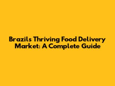 Brazil's Thriving Food Delivery Market: A Complete Guide