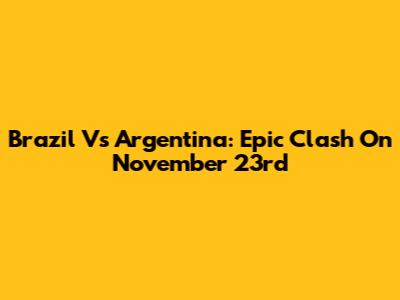Brazil Vs Argentina: Epic Clash On November 23rd