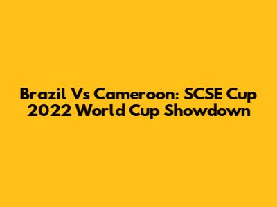 Brazil Vs Cameroon: SCSE Cup 2022 World Cup Showdown