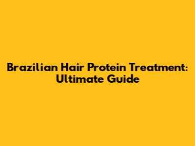 Brazilian Hair Protein Treatment: Ultimate Guide