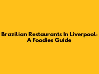 Brazilian Restaurants In Liverpool: A Foodie's Guide