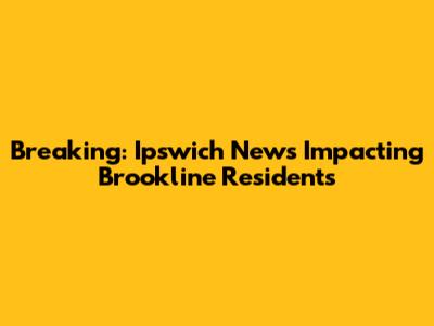 Breaking: Ipswich News Impacting Brookline Residents