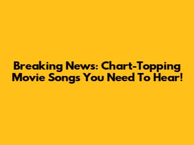 Breaking News: Chart-Topping Movie Songs You Need To Hear!