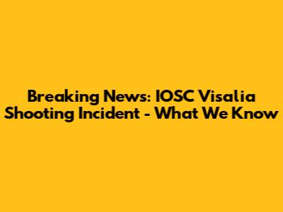 Breaking News: IOSC Visalia Shooting Incident - What We Know