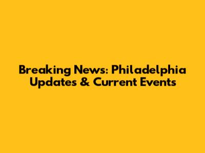 Breaking News: Philadelphia Updates & Current Events