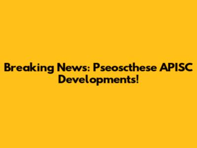 Breaking News: Pseoscthese APISC Developments!