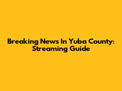Breaking News In Yuba County: Streaming Guide