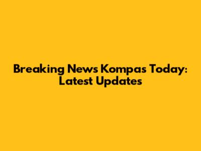Breaking News Kompas Today: Latest Updates