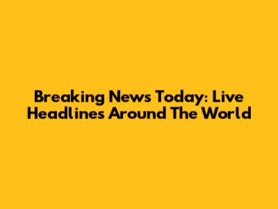 Breaking News Today: Live Headlines Around The World