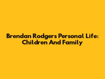 Brendan Rodgers' Personal Life: Children And Family