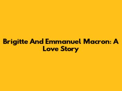 Brigitte And Emmanuel Macron: A Love Story