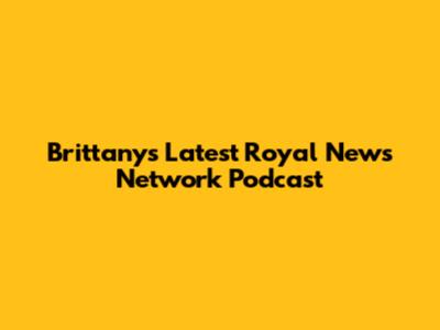 Brittany's Latest Royal News Network Podcast