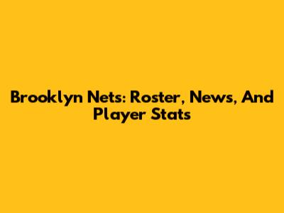 Brooklyn Nets: Roster, News, And Player Stats