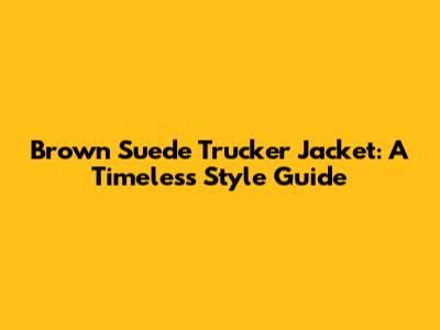 Brown Suede Trucker Jacket: A Timeless Style Guide