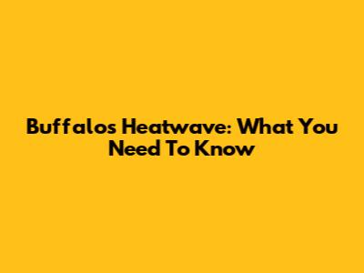 Buffalo's Heatwave: What You Need To Know