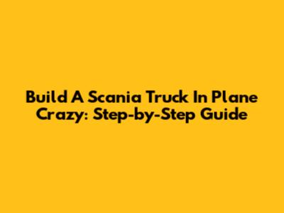 Build A Scania Truck In Plane Crazy: Step-by-Step Guide