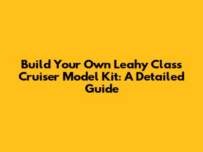 Build Your Own Leahy Class Cruiser Model Kit: A Detailed Guide