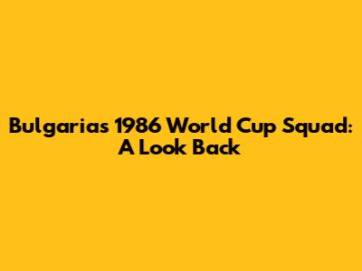 Bulgaria's 1986 World Cup Squad: A Look Back