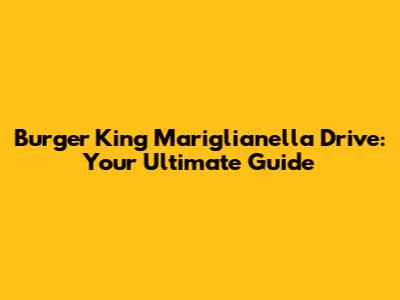 Burger King Mariglianella Drive: Your Ultimate Guide