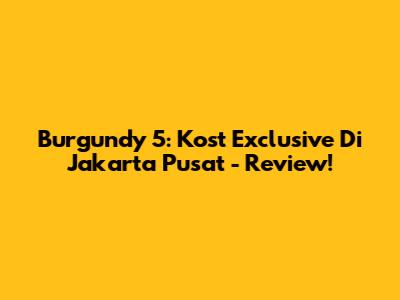 Burgundy 5: Kost Exclusive Di Jakarta Pusat - Review!